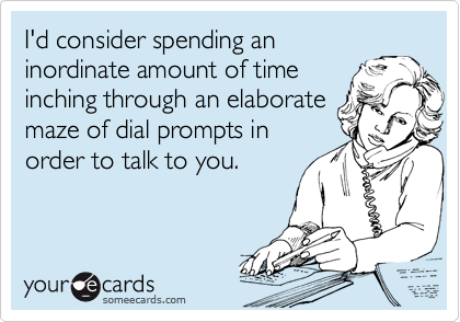 I'd consider spending an inordinate amount of time inching through an elaboratemaze of dial prompts inorder to talk to you.