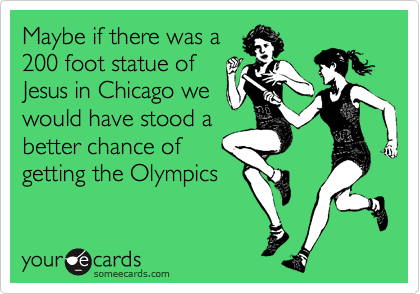 Maybe if there was a
200 foot statue of
Jesus in Chicago we
would have stood a
better chance of
getting the Olympics