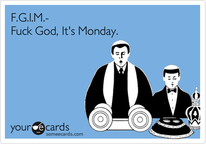 F.G.I.M.- 
Fuck God, It's Monday.
