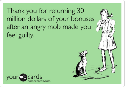 Thank you for returning 30million dollars of your bonusesafter an angry mob made youfeel guilty.