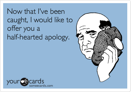 Now that I've been
caught, I would like to
offer you a
half-hearted apology.