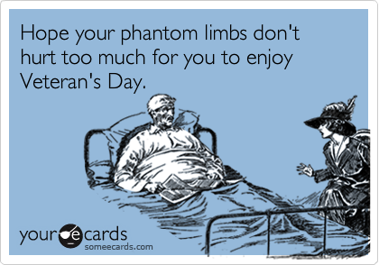 Hope your phantom limbs don't hurt too much for you to enjoy Veteran's Day.