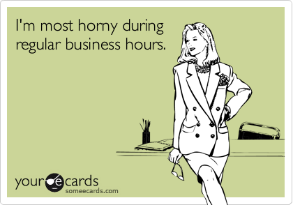 I'm most horny during
regular business hours.