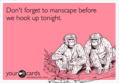 Don't forget to manscape before we hook up tonight.