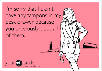 I'm sorry that I didn'thave any tampons in mydesk drawer becauseyou previously used allof them.