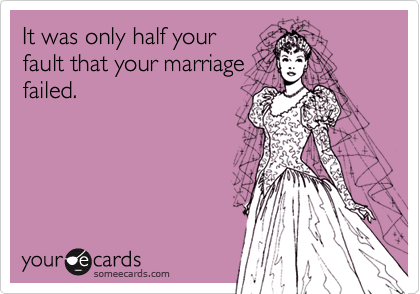 It was only half yourfault that your marriagefailed.