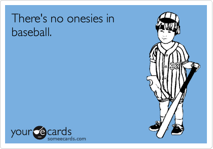 There's no onesies in
baseball.