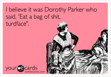 I believe it was Dorothy Parker who said, 'Eat a bag of shit, 
turdface".