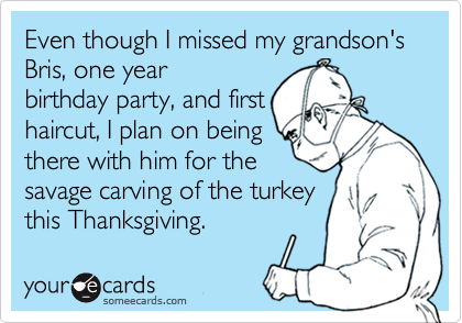 Even though I missed my grandson's Bris, one year
birthday party, and first
haircut, I plan on being 
there with him for the
savage carving of the turkey
this Thanksgiving.