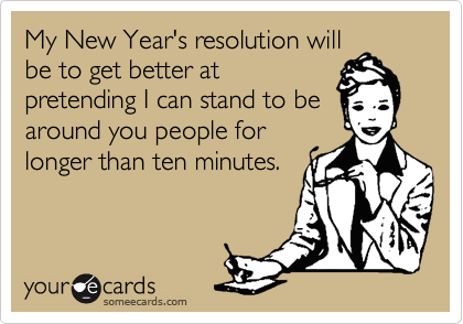 My New Year's resolution will
be to get better at
pretending I can stand to be
around you people for
longer than ten minutes.