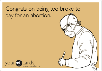 Congrats on being too broke to pay for an abortion.