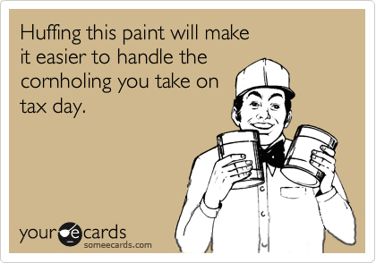 Huffing this paint will make
it easier to handle the 
cornholing you take on
tax day.