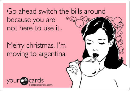 Go ahead switch the bills around
because you are
not here to use it..

Merry christmas, I'm
moving to argentina