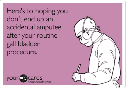 Here's to hoping youdon't end up anaccidental amputeeafter your routinegall bladderprocedure.