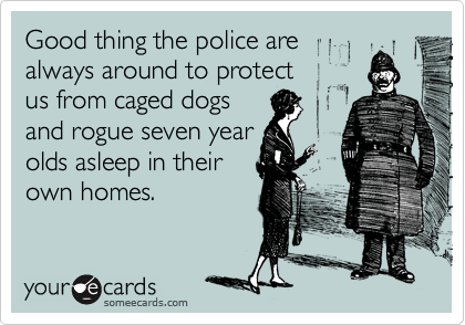 Good thing the police are
always around to protect
us from caged dogs
and rogue seven year
olds asleep in their
own homes.