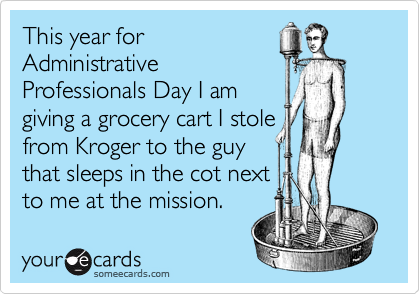 This year forAdministrativeProfessionals Day I amgiving a grocery cart I stolefrom Kroger to the guythat sleeps in the cot nextto me at the mission.