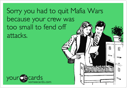 Sorry you had to quit Mafia Wars because your crew was
too small to fend off
attacks.