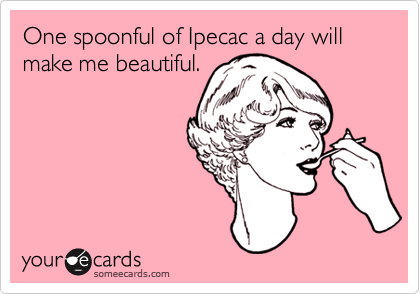 One spoonful of Ipecac a day will make me beautiful.