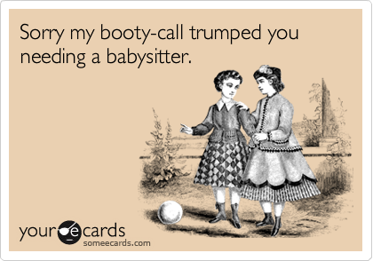 Sorry my booty-call trumped you needing a babysitter.