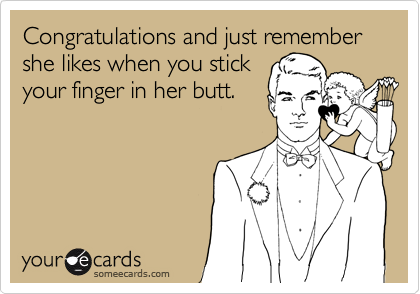 Congratulations and just remember she likes when you stick
your finger in her butt.