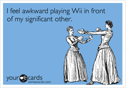 I feel awkward playing Wii in front of my significant other.
