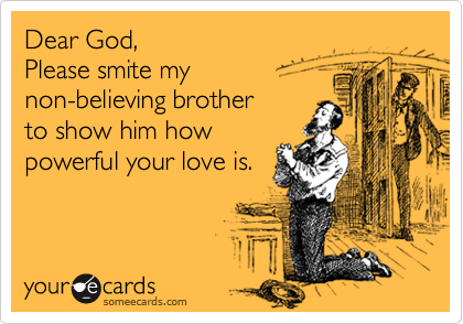 Dear God, 
Please smite my 
non-believing brother 
to show him how 
powerful your love is.
