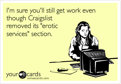 I'm sure you'll still get work even though Craigslist
removed its "erotic
services" section.