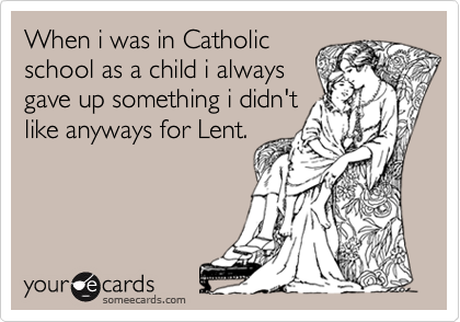 When i was in Catholic
school as a child i always
gave up something i didn't
like anyways for Lent.