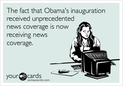 The fact that Obama's inauguration received unprecedented
news coverage is now
receiving news
coverage.