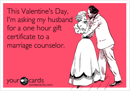 This Valentine's Day,
I'm asking my husband
for a one hour gift
certificate to a
marriage counselor. 