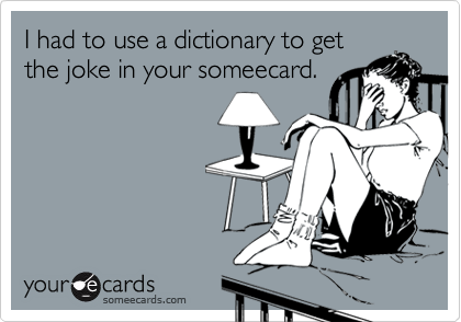 I had to use a dictionary to getthe joke in your someecard.