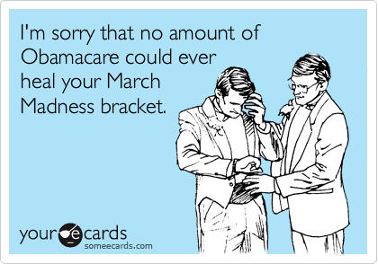 I'm sorry that no amount of Obamacare could ever
heal your March
Madness bracket.