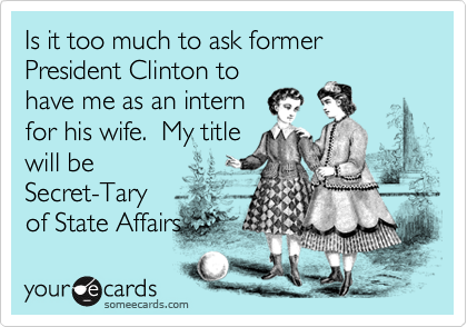 Is it too much to ask former President Clinton to
have me as an intern
for his wife.  My title
will be
Secret-Tary
of State Affairs