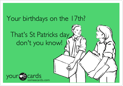 
Your birthdays on the 17th?

  That's St Patricks day
     don't you know!