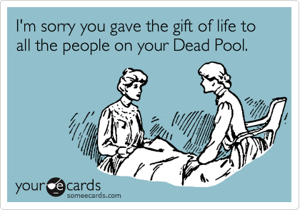 I'm sorry you gave the gift of life to all the people on your Dead Pool.