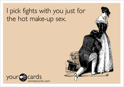 I pick fights with you just for 
the hot make-up sex.