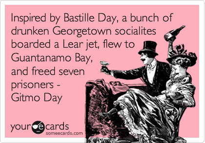 Inspired by Bastille Day, a bunch of drunken Georgetown socialites
boarded a Lear jet, flew to
Guantanamo Bay,
and freed seven
prisoners -
Gitmo Day