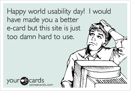 Happy world usability day!  I would have made you a better
e-card but this site is just
too damn hard to use.