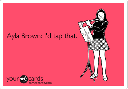  


Ayla Brown: I'd tap that.