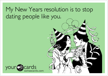 My New Years resolution is to stop dating people like you.