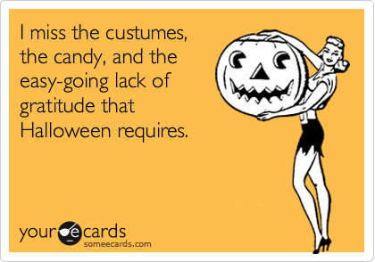 I miss the custumes,
the candy, and the
easy-going lack of
gratitude that
Halloween requires.