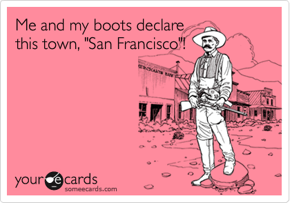 Me and my boots declare
this town, "San Francisco"!