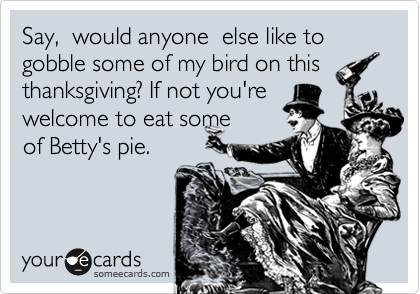 Say,  would anyone  else like to gobble some of my bird on this
thanksgiving? If not you're
welcome to eat some
of Betty's pie.