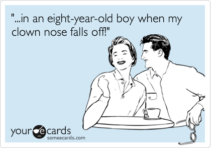 "...in an eight-year-old boy when my clown nose falls off!"