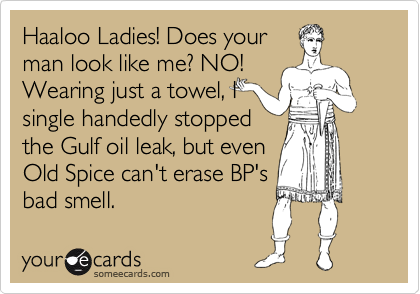 Haaloo Ladies! Does your
man look like me? NO! 
Wearing just a towel, I
single handedly stopped
the Gulf oil leak, but even
Old Spice can't erase BP's
bad smell.