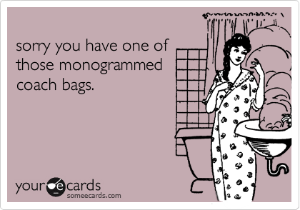 
sorry you have one of
those monogrammed
coach bags.
