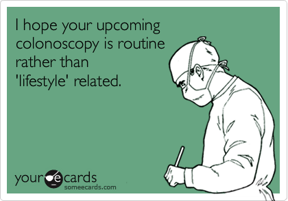 I hope your upcoming 
colonoscopy is routine
rather than
'lifestyle' related.