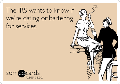 The IRS wants to know if 
we're dating or bartering
for services.