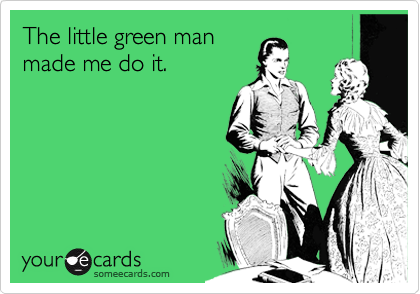 The little green man
made me do it.