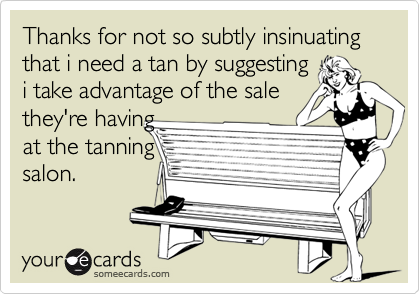 Thanks for not so subtly insinuating that i need a tan by suggesting
i take advantage of the sale
they're having
at the tanning
salon.